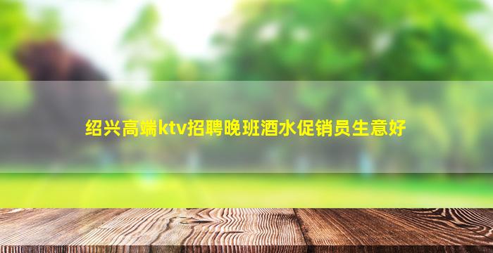 绍兴高端ktv招聘晚班酒水促销员生意好